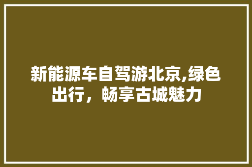 新能源车自驾游北京,绿色出行，畅享古城魅力
