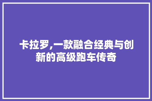 卡拉罗,一款融合经典与创新的高级跑车传奇