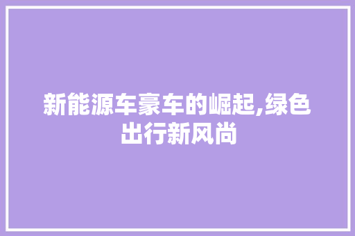 新能源车豪车的崛起,绿色出行新风尚