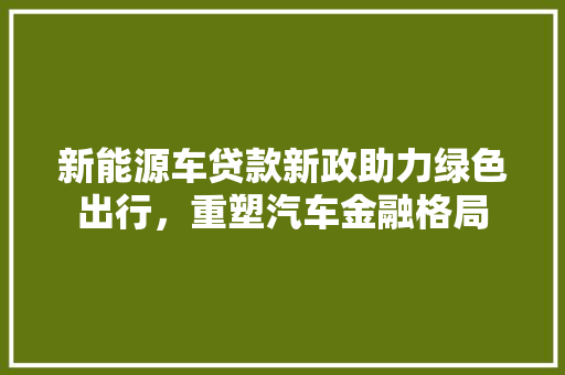 新能源车贷款新政助力绿色出行，重塑汽车金融格局
