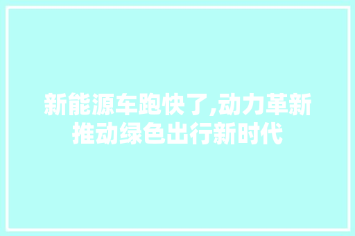 新能源车跑快了,动力革新推动绿色出行新时代