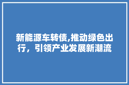新能源车转债,推动绿色出行，引领产业发展新潮流