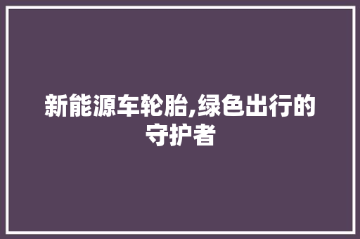 新能源车轮胎,绿色出行的守护者
