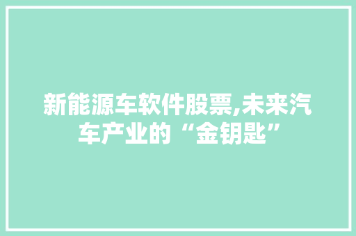 新能源车软件股票,未来汽车产业的“金钥匙”