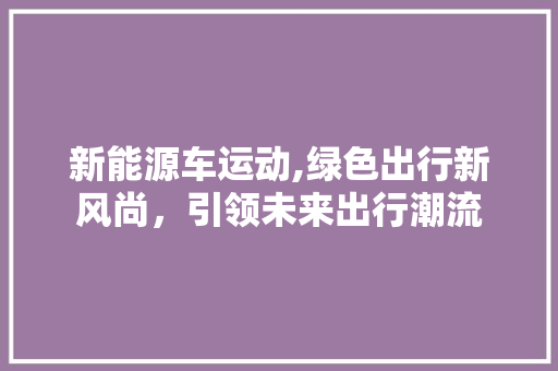 新能源车运动,绿色出行新风尚，引领未来出行潮流