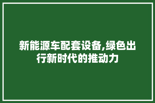 新能源车配套设备,绿色出行新时代的推动力