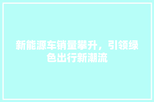 新能源车销量攀升，引领绿色出行新潮流