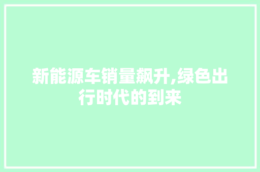 新能源车销量飙升,绿色出行时代的到来