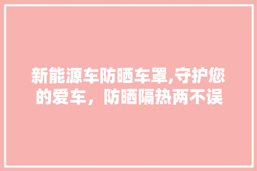 新能源车防晒车罩,守护您的爱车，防晒隔热两不误