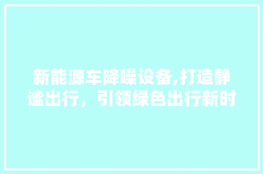 新能源车降噪设备,打造静谧出行，引领绿色出行新时代