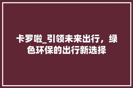 卡罗啦_引领未来出行，绿色环保的出行新选择