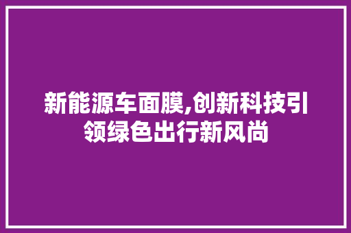 新能源车面膜,创新科技引领绿色出行新风尚