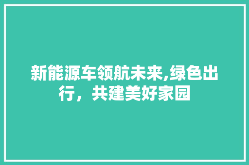 新能源车领航未来,绿色出行，共建美好家园