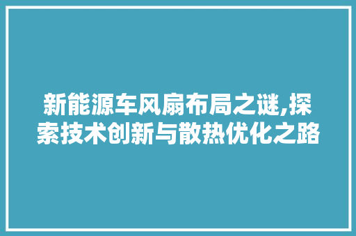 新能源车风扇布局之谜,探索技术创新与散热优化之路
