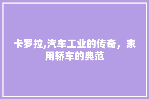 卡罗拉,汽车工业的传奇，家用轿车的典范