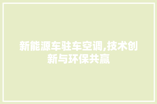 新能源车驻车空调,技术创新与环保共赢