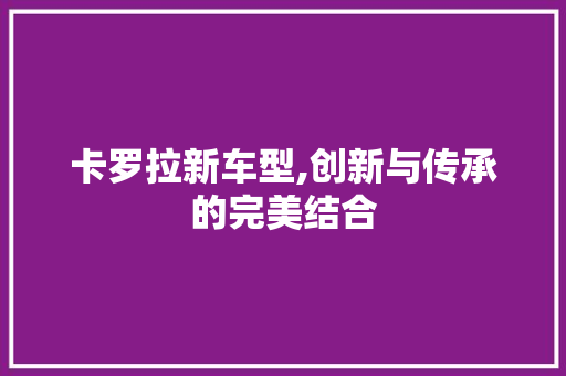 卡罗拉新车型,创新与传承的完美结合