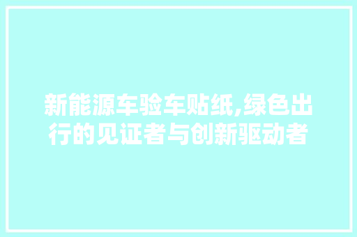 新能源车验车贴纸,绿色出行的见证者与创新驱动者