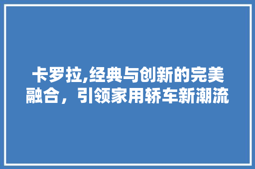 卡罗拉,经典与创新的完美融合，引领家用轿车新潮流