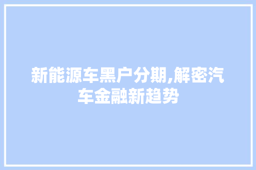 新能源车黑户分期,解密汽车金融新趋势