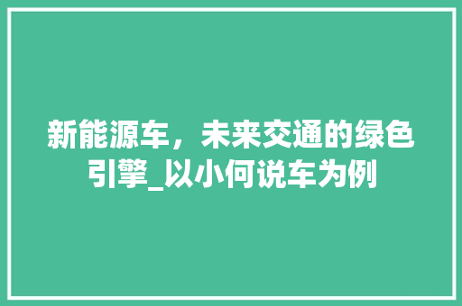 新能源车，未来交通的绿色引擎_以小何说车为例