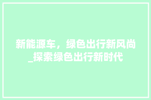 新能源车，绿色出行新风尚_探索绿色出行新时代