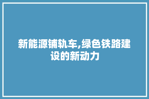 新能源铺轨车,绿色铁路建设的新动力