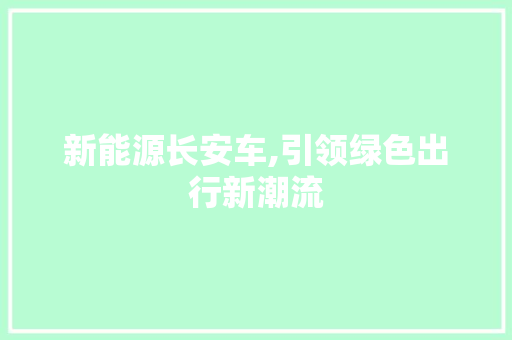 新能源长安车,引领绿色出行新潮流