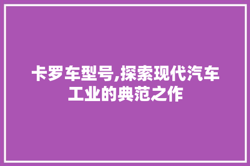 卡罗车型号,探索现代汽车工业的典范之作