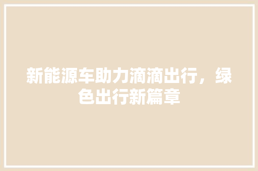 新能源车助力滴滴出行，绿色出行新篇章