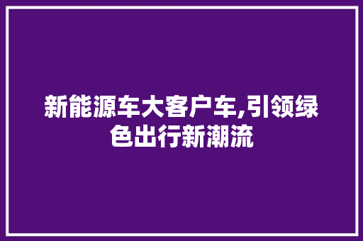 新能源车大客户车,引领绿色出行新潮流