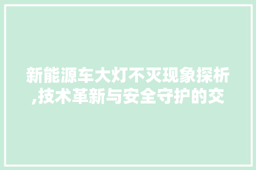 新能源车大灯不灭现象探析,技术革新与安全守护的交织