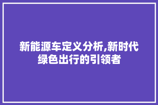 新能源车定义分析,新时代绿色出行的引领者