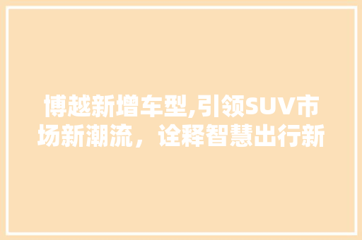 博越新增车型,引领SUV市场新潮流，诠释智慧出行新境界 蓄电池配件