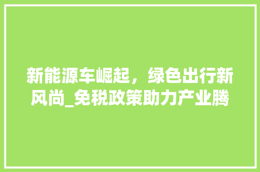 新能源车崛起，绿色出行新风尚_免税政策助力产业腾飞