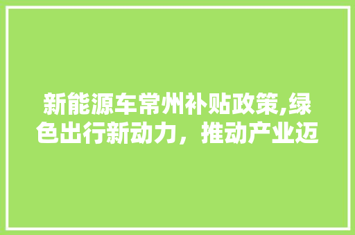 新能源车常州补贴政策,绿色出行新动力，推动产业迈向新高度