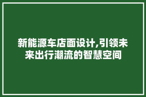 新能源车店面设计,引领未来出行潮流的智慧空间