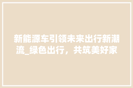 新能源车引领未来出行新潮流_绿色出行，共筑美好家园