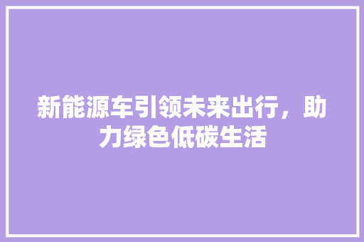 新能源车引领未来出行，助力绿色低碳生活