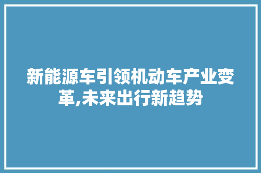 新能源车引领机动车产业变革,未来出行新趋势