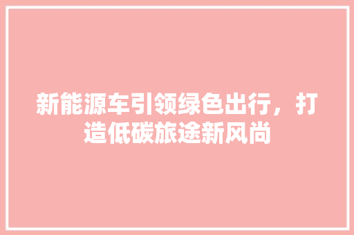 新能源车引领绿色出行，打造低碳旅途新风尚