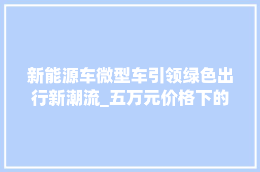 新能源车微型车引领绿色出行新潮流_五万元价格下的五大亮点分析