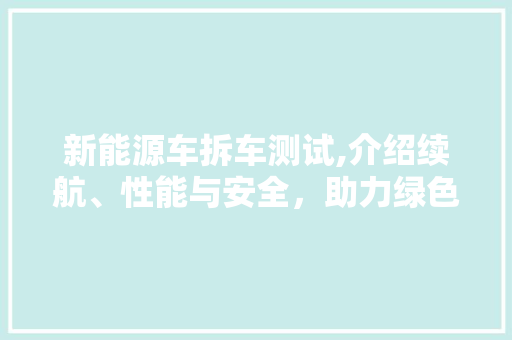 新能源车拆车测试,介绍续航、性能与安全，助力绿色出行