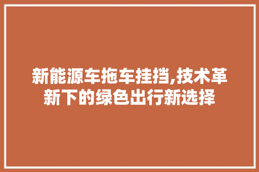 新能源车拖车挂挡,技术革新下的绿色出行新选择