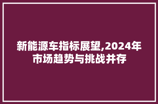新能源车指标展望,2024年市场趋势与挑战并存