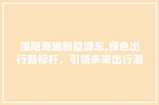 溧阳奇瑞新能源车,绿色出行新标杆，引领未来出行潮流