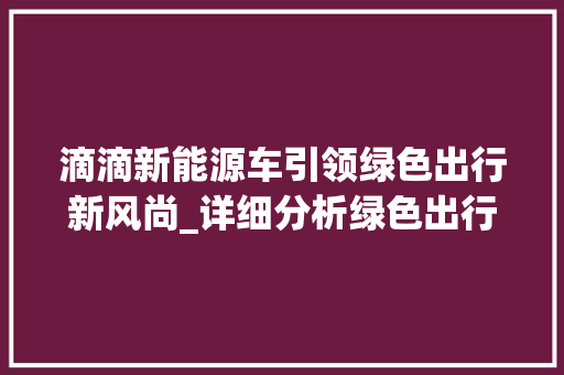 滴滴新能源车引领绿色出行新风尚_详细分析绿色出行背后的科技力量