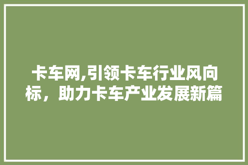 卡车网,引领卡车行业风向标，助力卡车产业发展新篇章