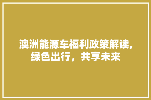 澳洲能源车福利政策解读,绿色出行，共享未来