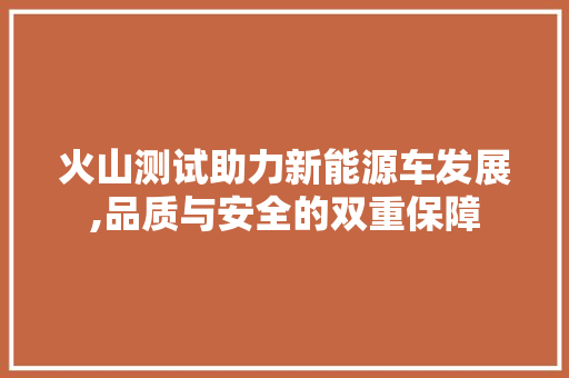 火山测试助力新能源车发展,品质与安全的双重保障
